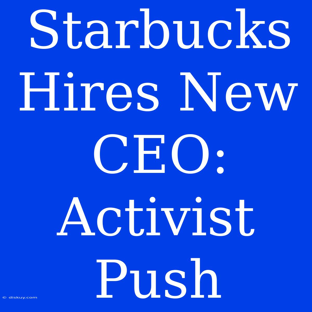 Starbucks Hires New CEO: Activist Push