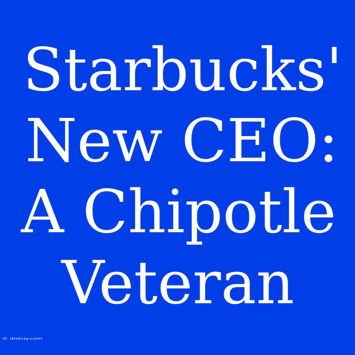 Starbucks' New CEO: A Chipotle Veteran