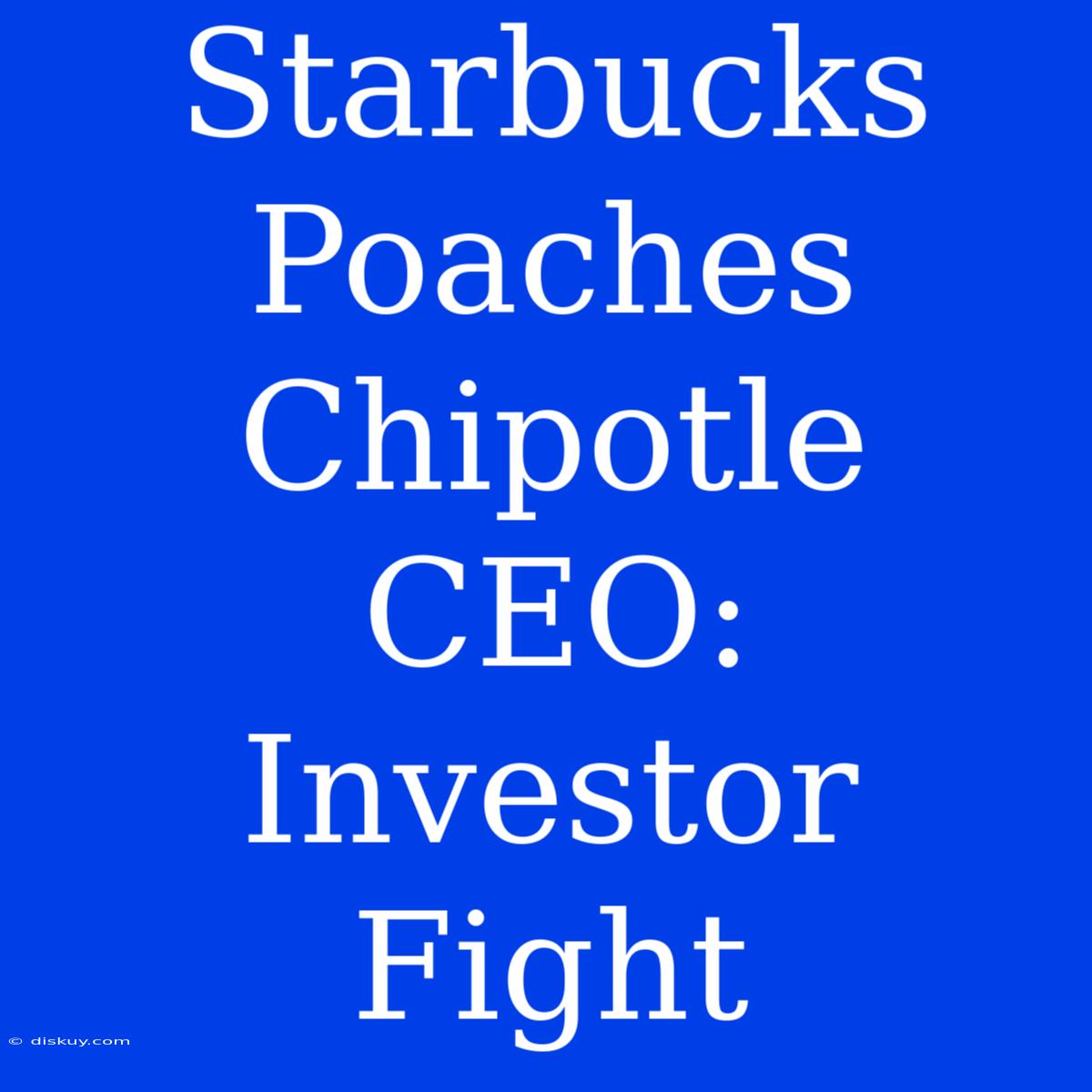 Starbucks Poaches Chipotle CEO: Investor Fight