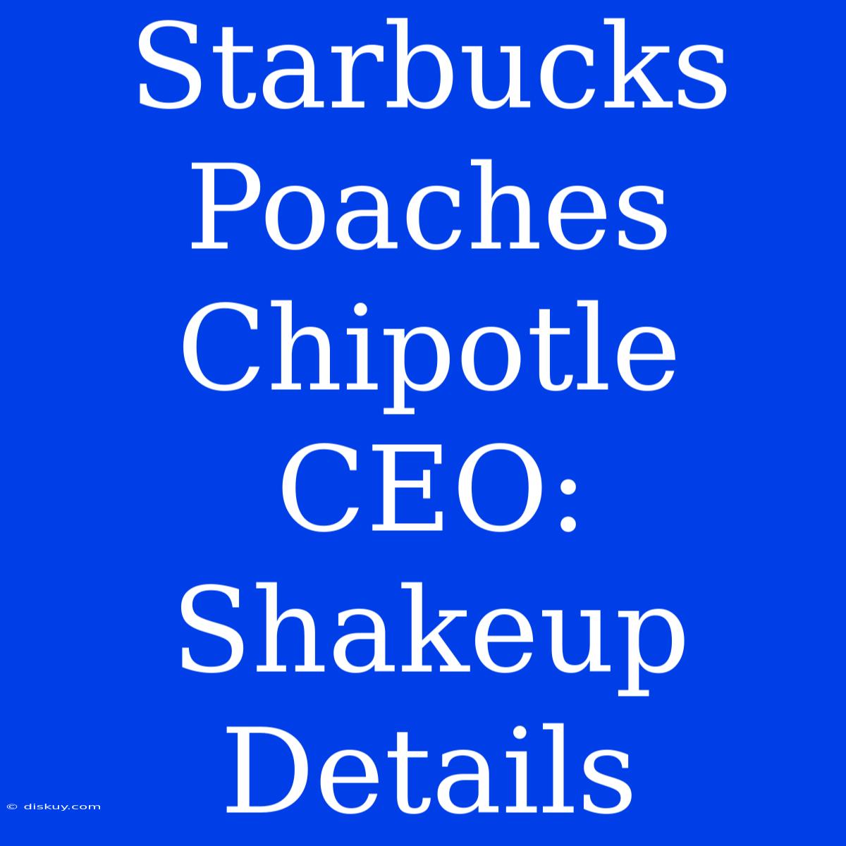 Starbucks Poaches Chipotle CEO: Shakeup Details