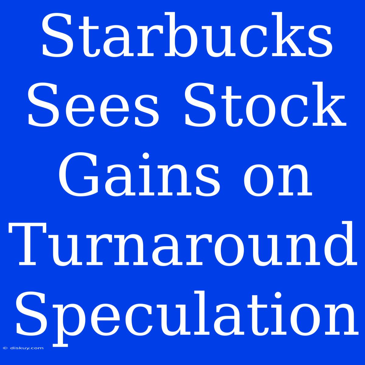 Starbucks Sees Stock Gains On Turnaround Speculation