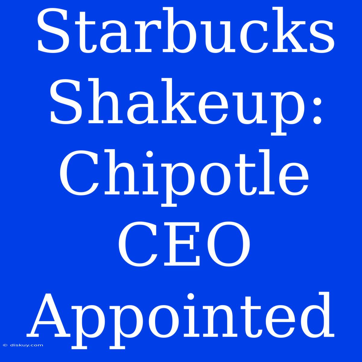 Starbucks Shakeup: Chipotle CEO Appointed