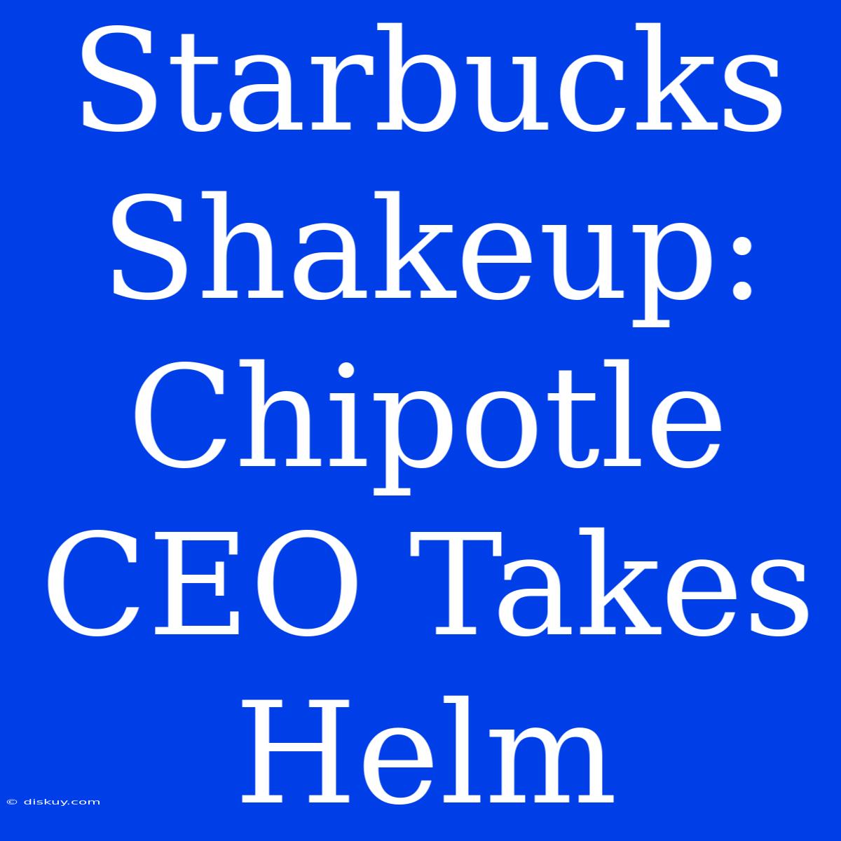 Starbucks Shakeup: Chipotle CEO Takes Helm