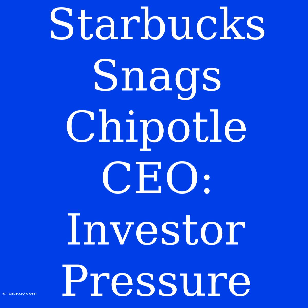 Starbucks Snags Chipotle CEO: Investor Pressure