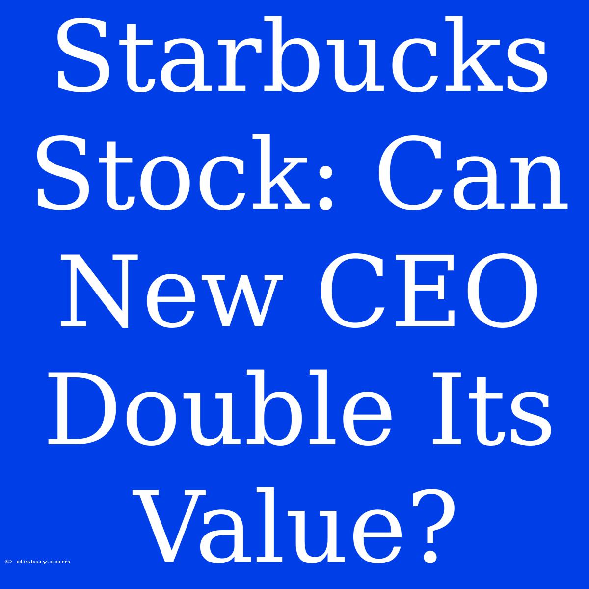 Starbucks Stock: Can New CEO Double Its Value?