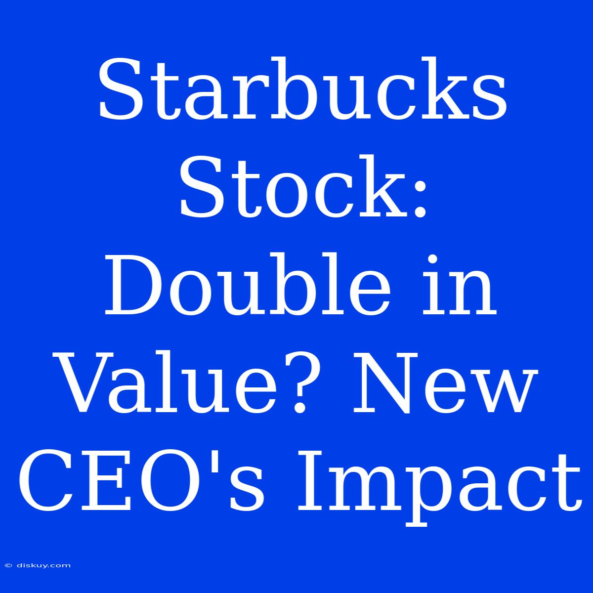 Starbucks Stock: Double In Value? New CEO's Impact