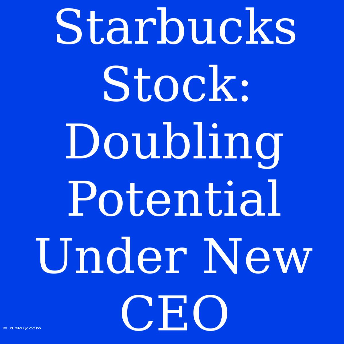 Starbucks Stock: Doubling Potential Under New CEO