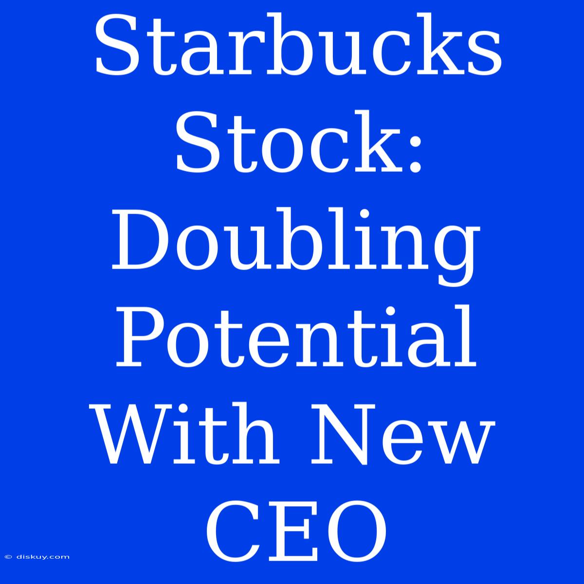 Starbucks Stock: Doubling Potential With New CEO