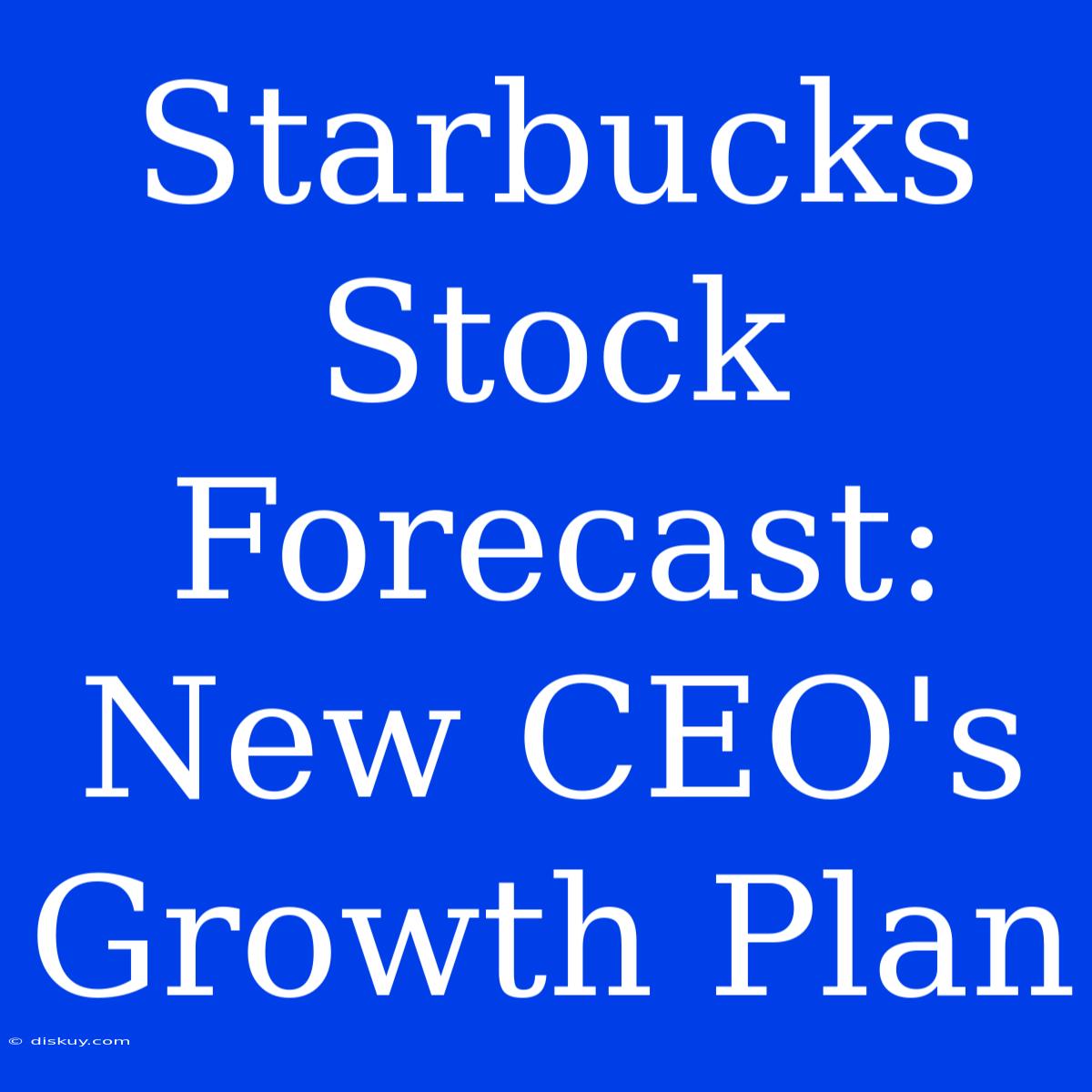 Starbucks Stock Forecast: New CEO's Growth Plan