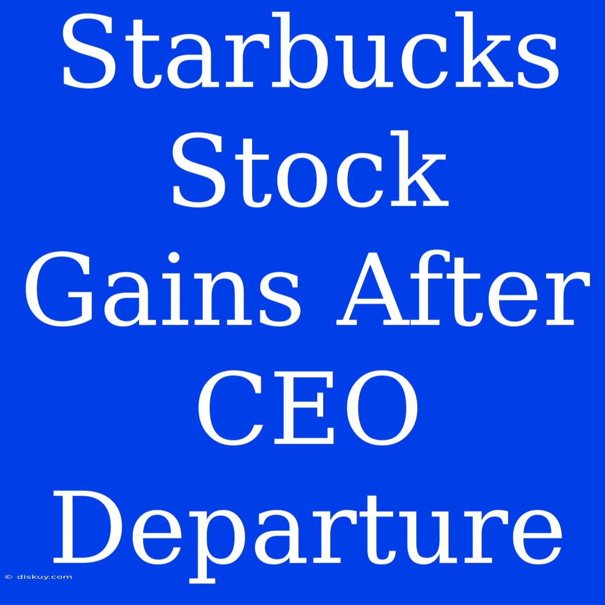 Starbucks Stock Gains After CEO Departure