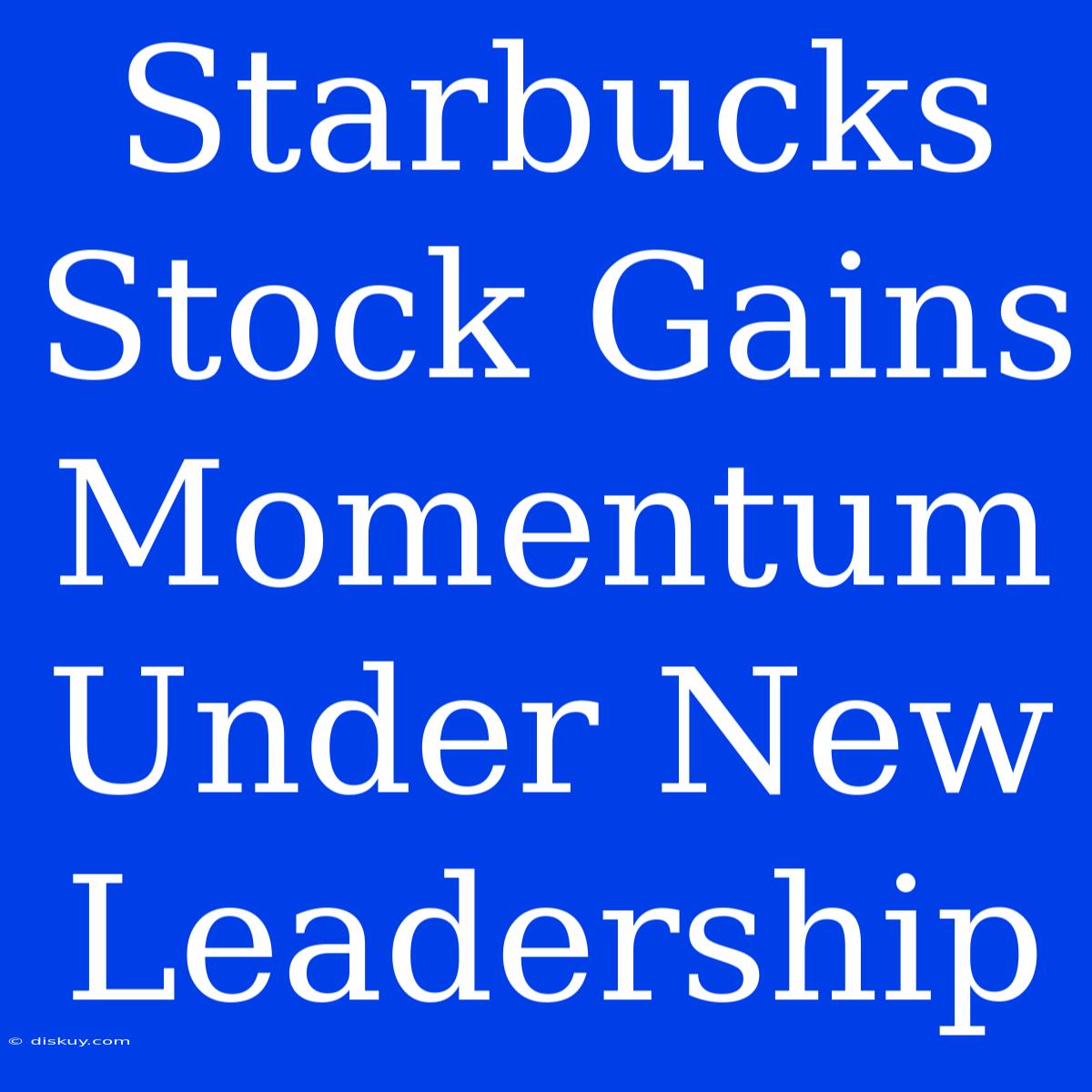 Starbucks Stock Gains Momentum Under New Leadership