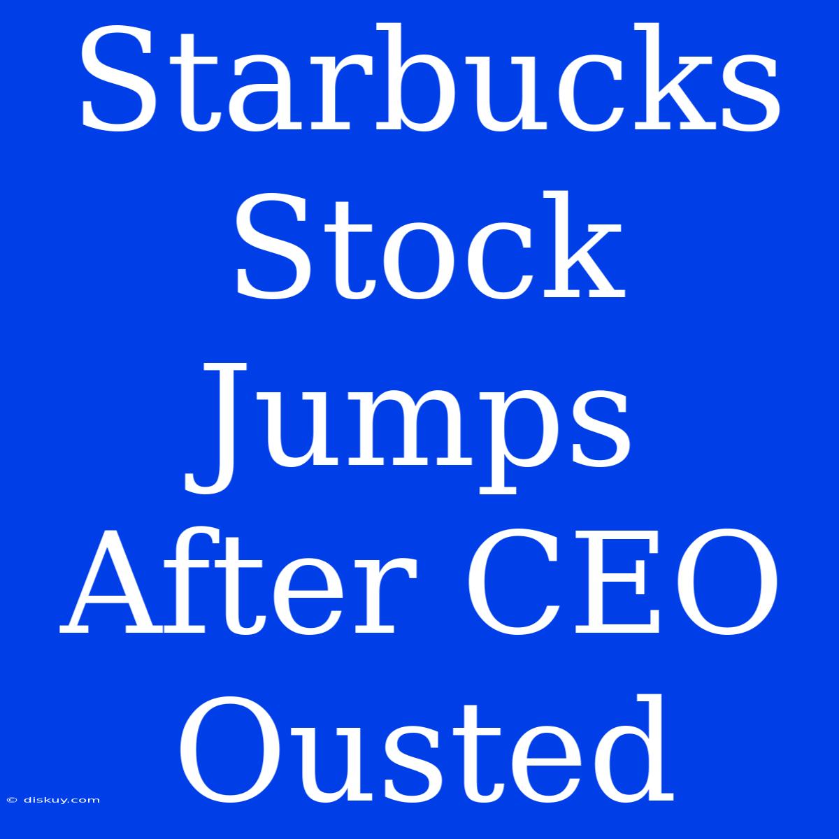 Starbucks Stock Jumps After CEO Ousted