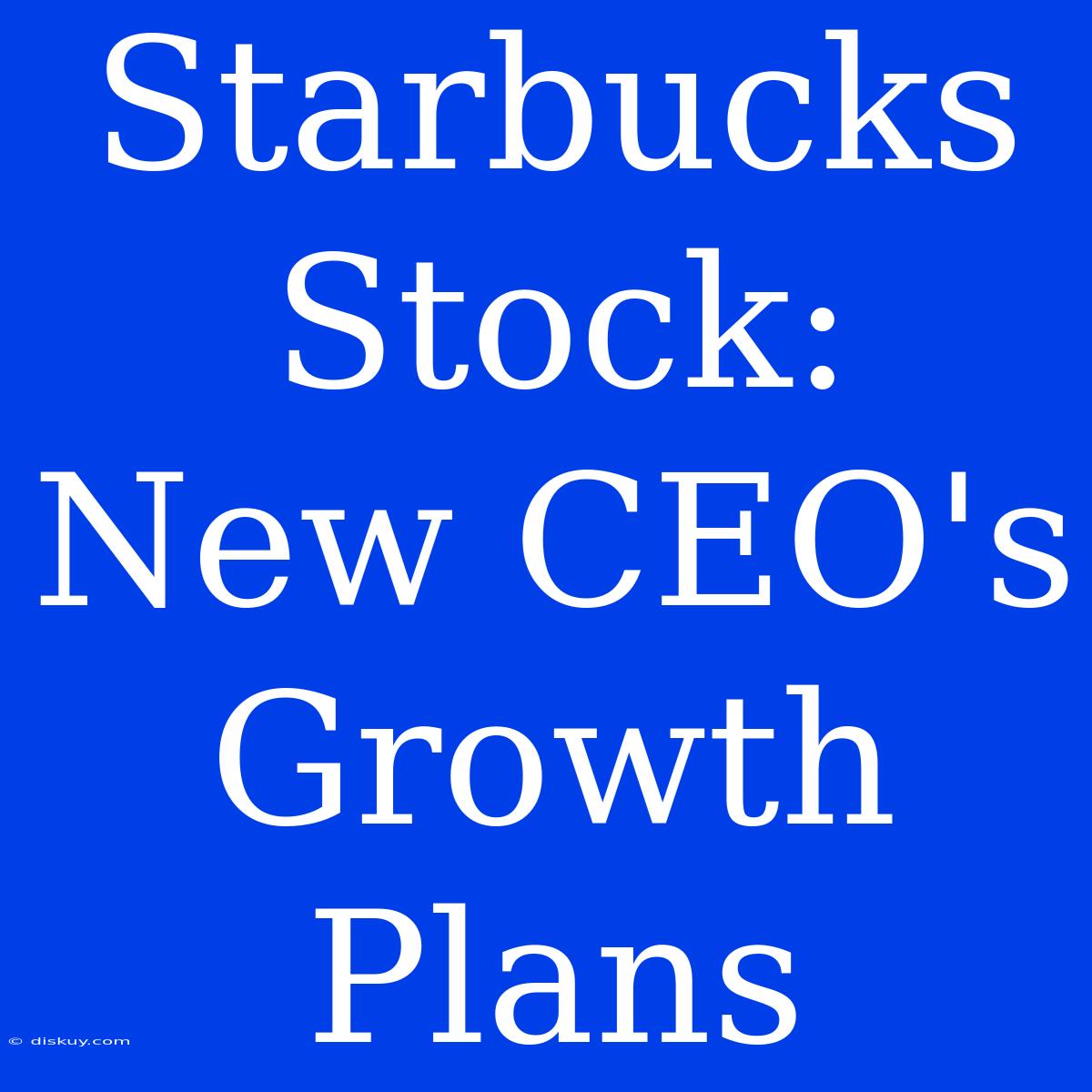 Starbucks Stock: New CEO's Growth Plans