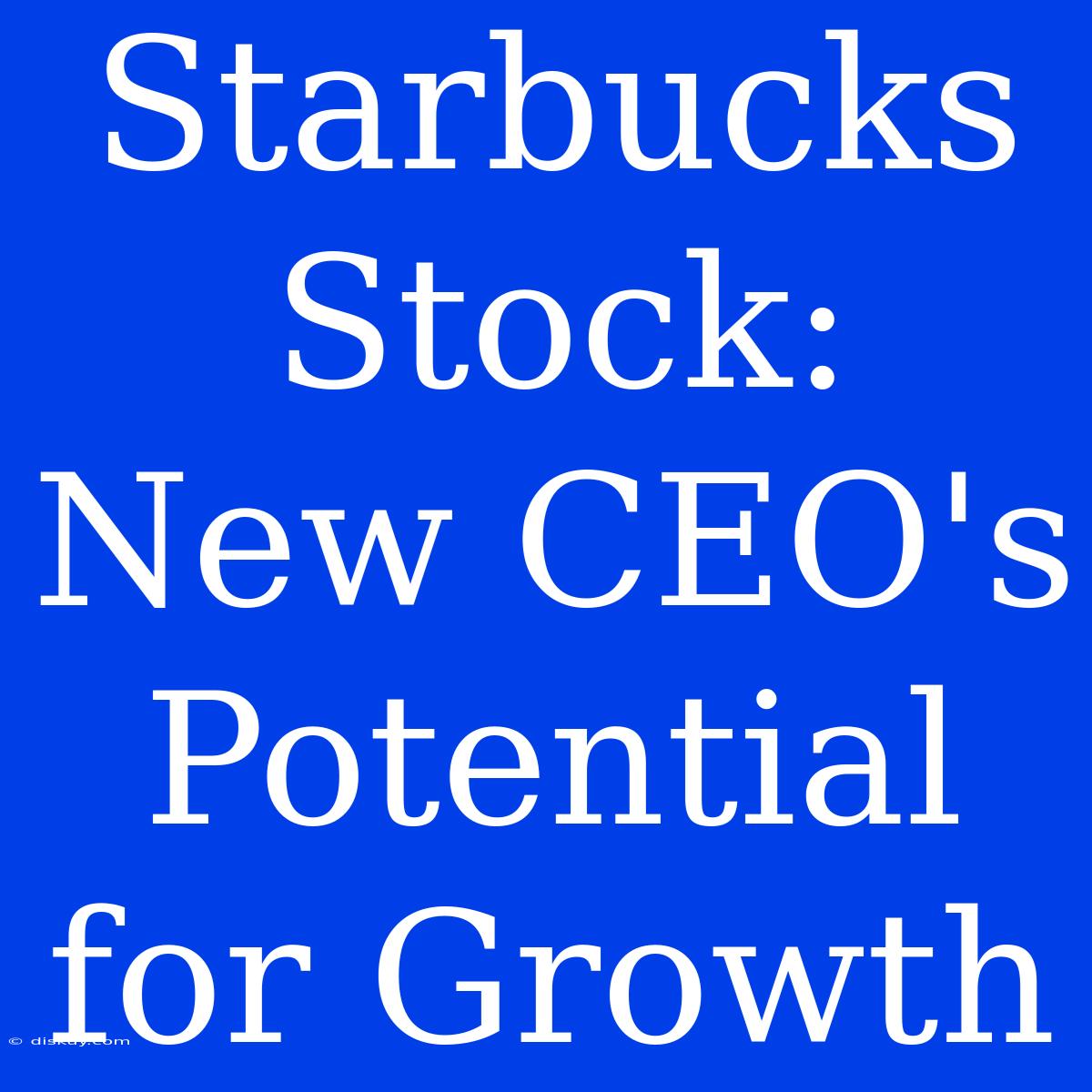 Starbucks Stock: New CEO's Potential For Growth