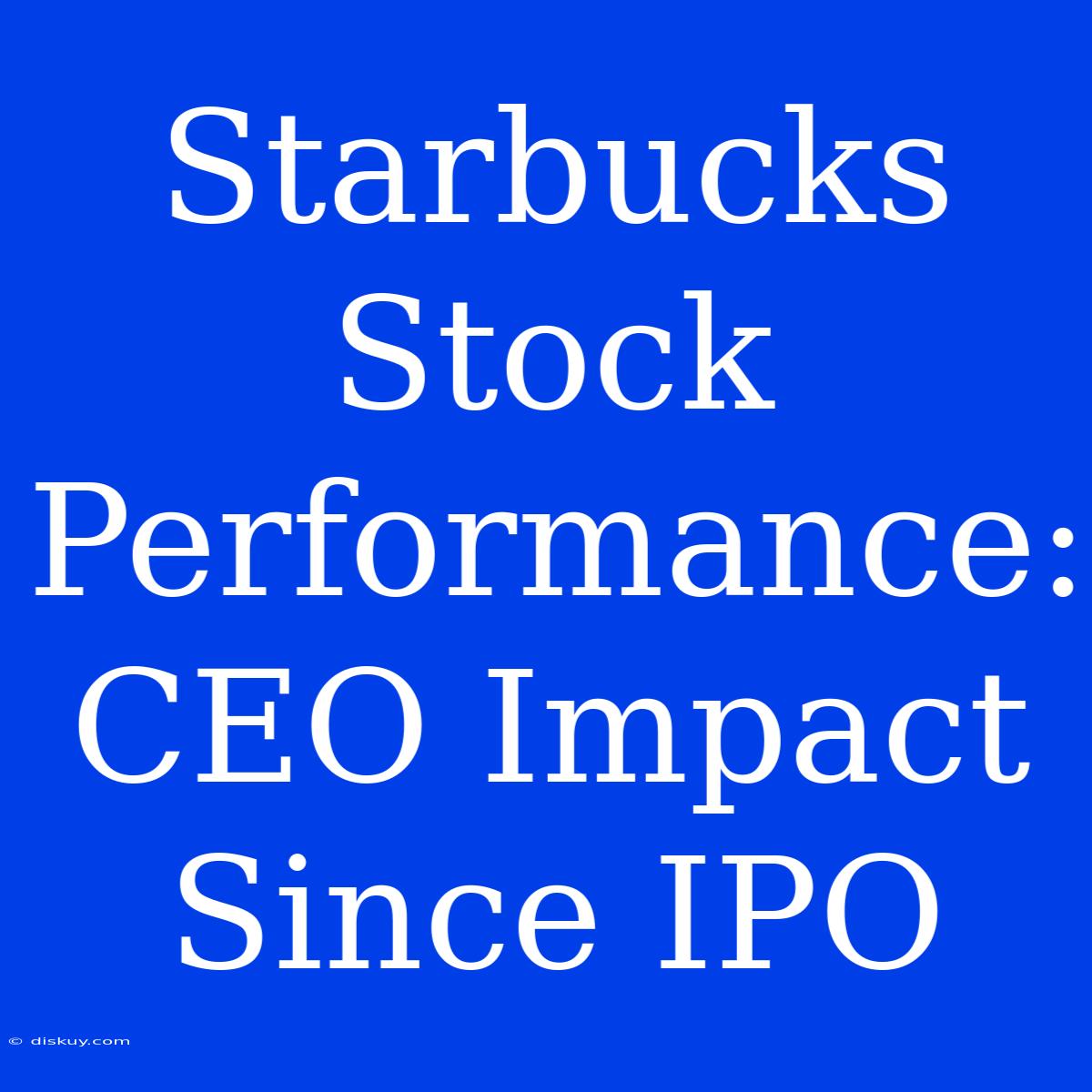 Starbucks Stock Performance: CEO Impact Since IPO