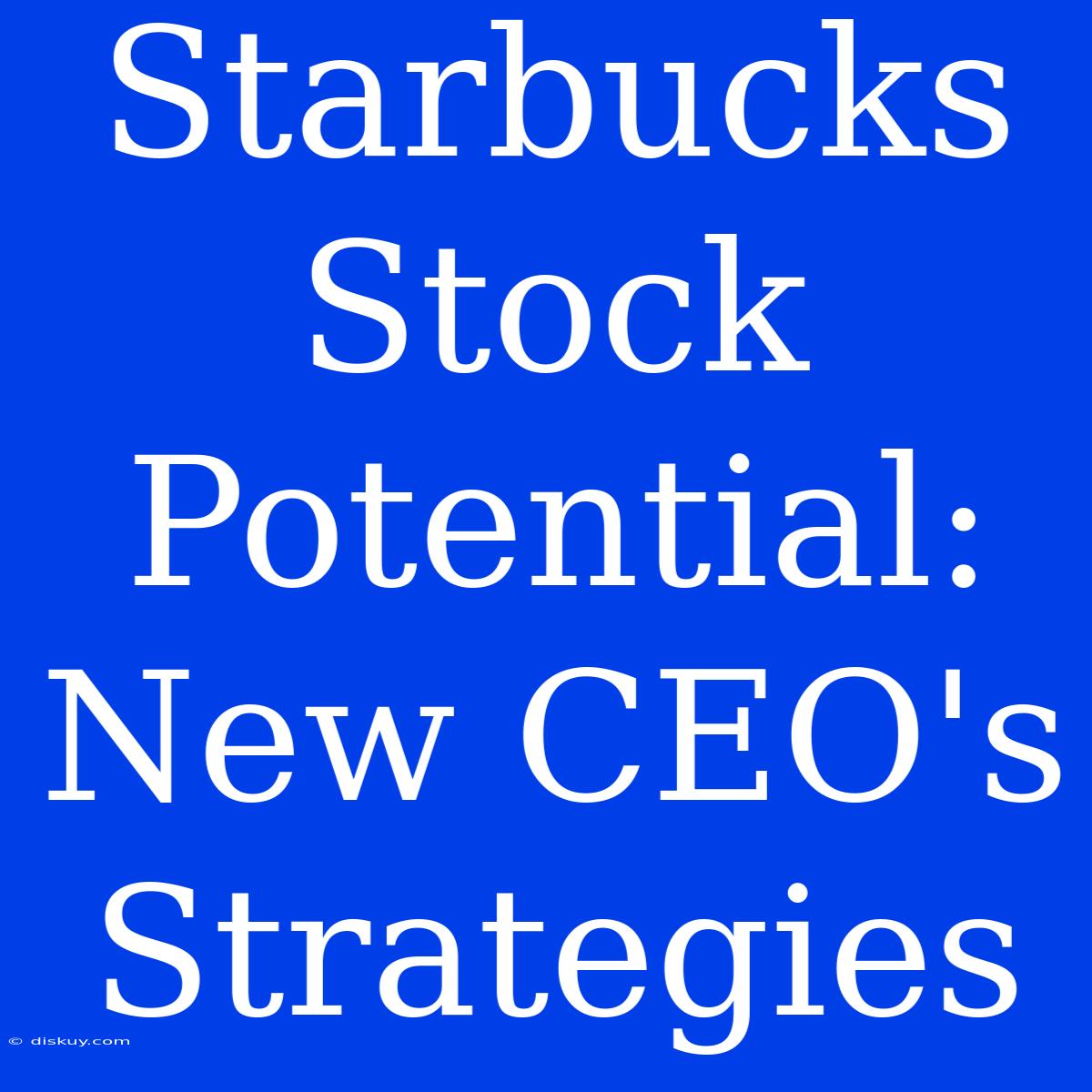 Starbucks Stock Potential:  New CEO's Strategies