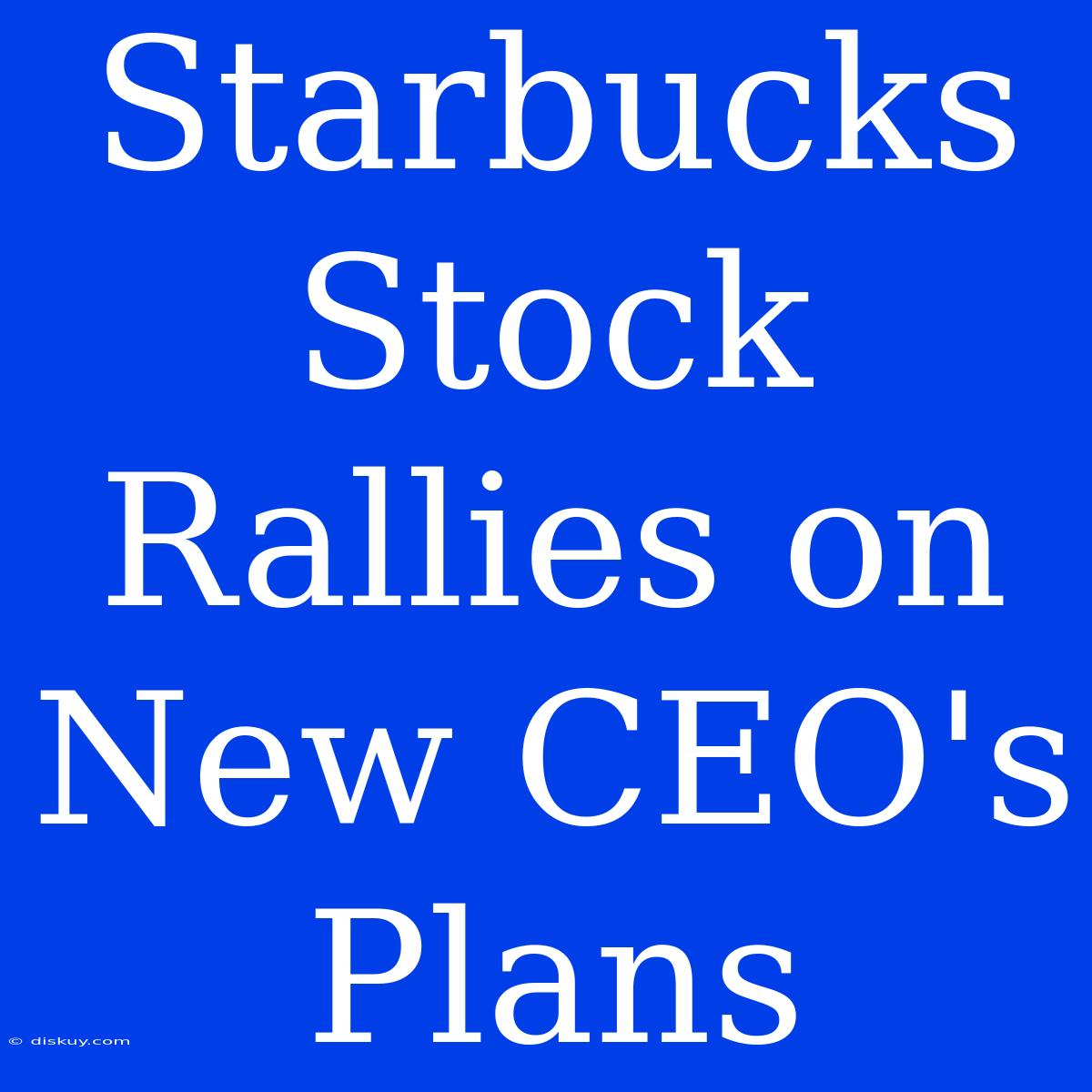 Starbucks Stock Rallies On New CEO's Plans