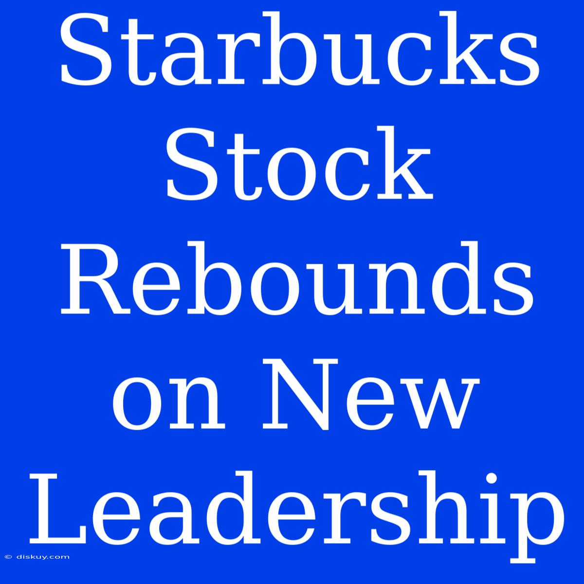 Starbucks Stock Rebounds On New Leadership