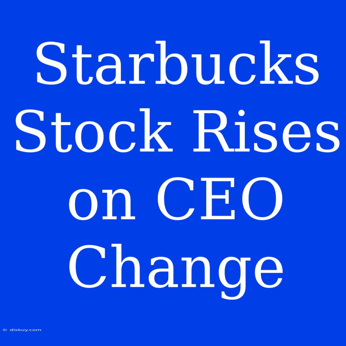 Starbucks Stock Rises On CEO Change