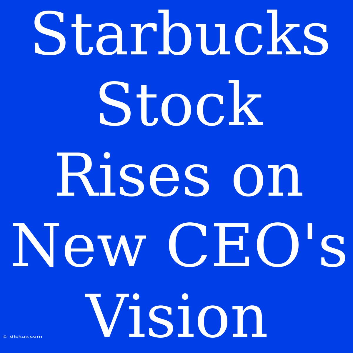 Starbucks Stock Rises On New CEO's Vision