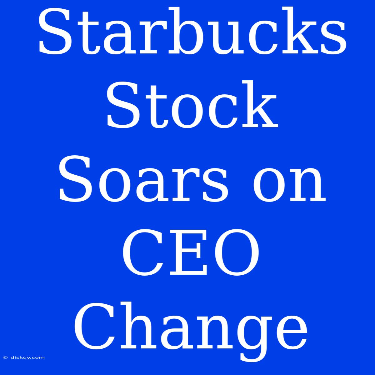 Starbucks Stock Soars On CEO Change