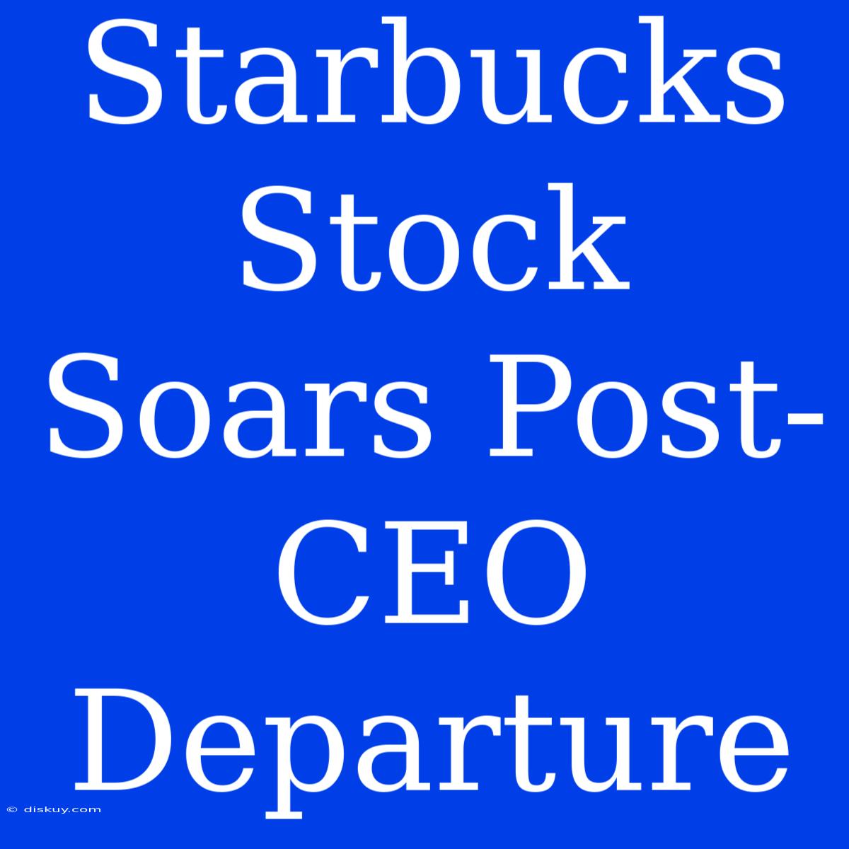 Starbucks Stock Soars Post-CEO Departure