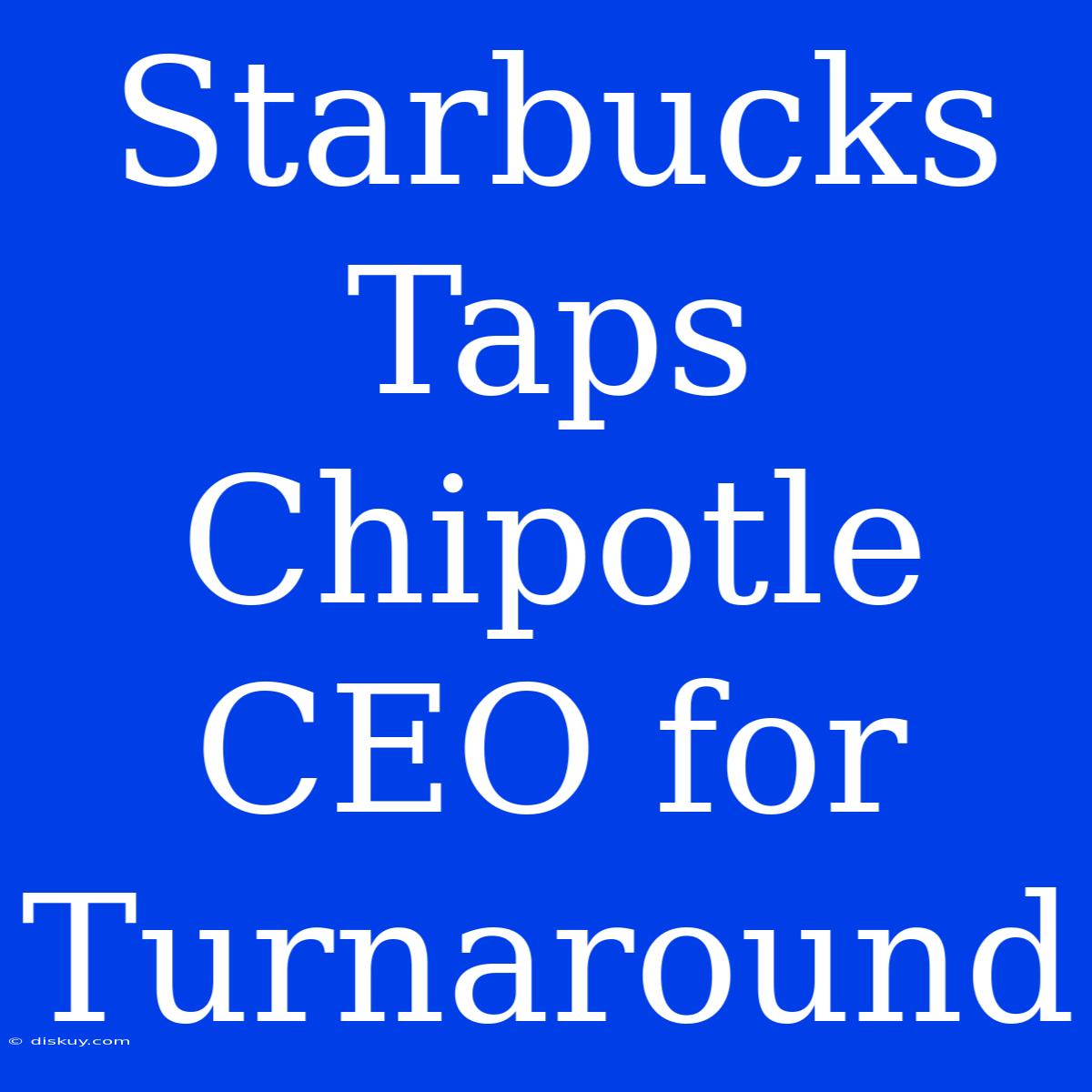 Starbucks Taps Chipotle CEO For Turnaround