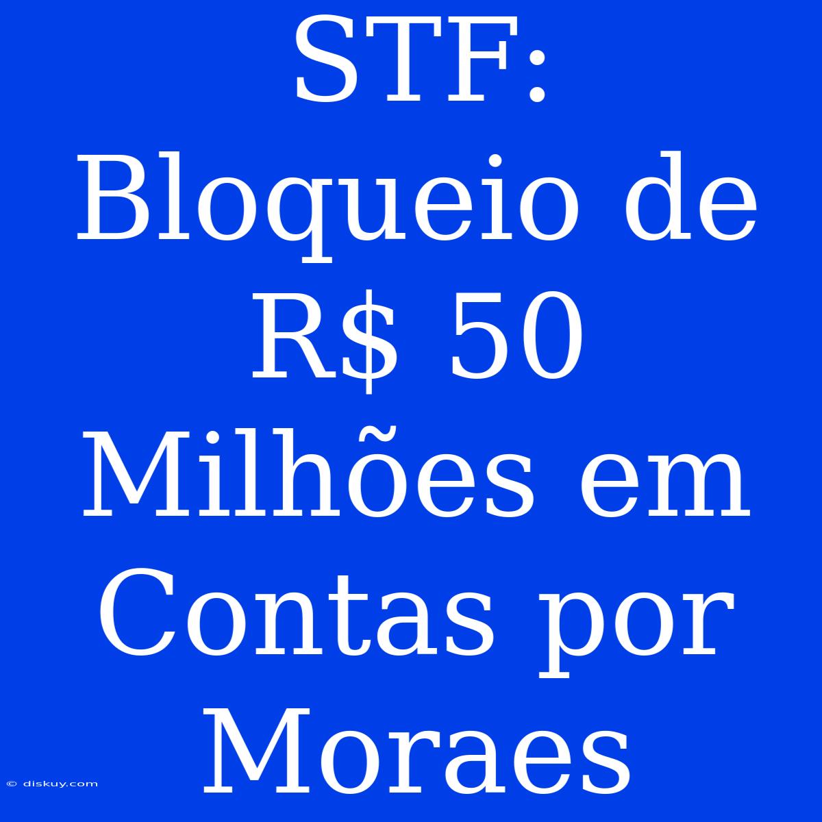 STF: Bloqueio De R$ 50 Milhões Em Contas Por Moraes