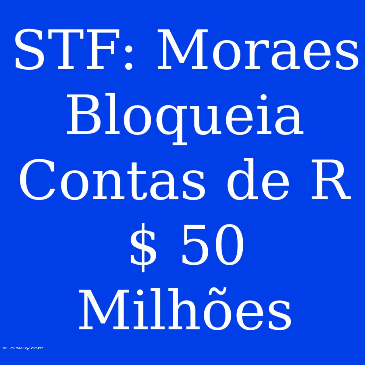 STF: Moraes Bloqueia Contas De R$ 50 Milhões