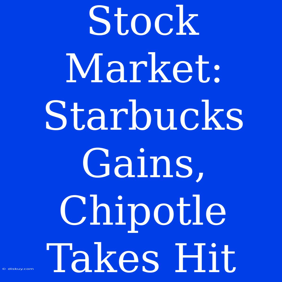 Stock Market: Starbucks Gains, Chipotle Takes Hit