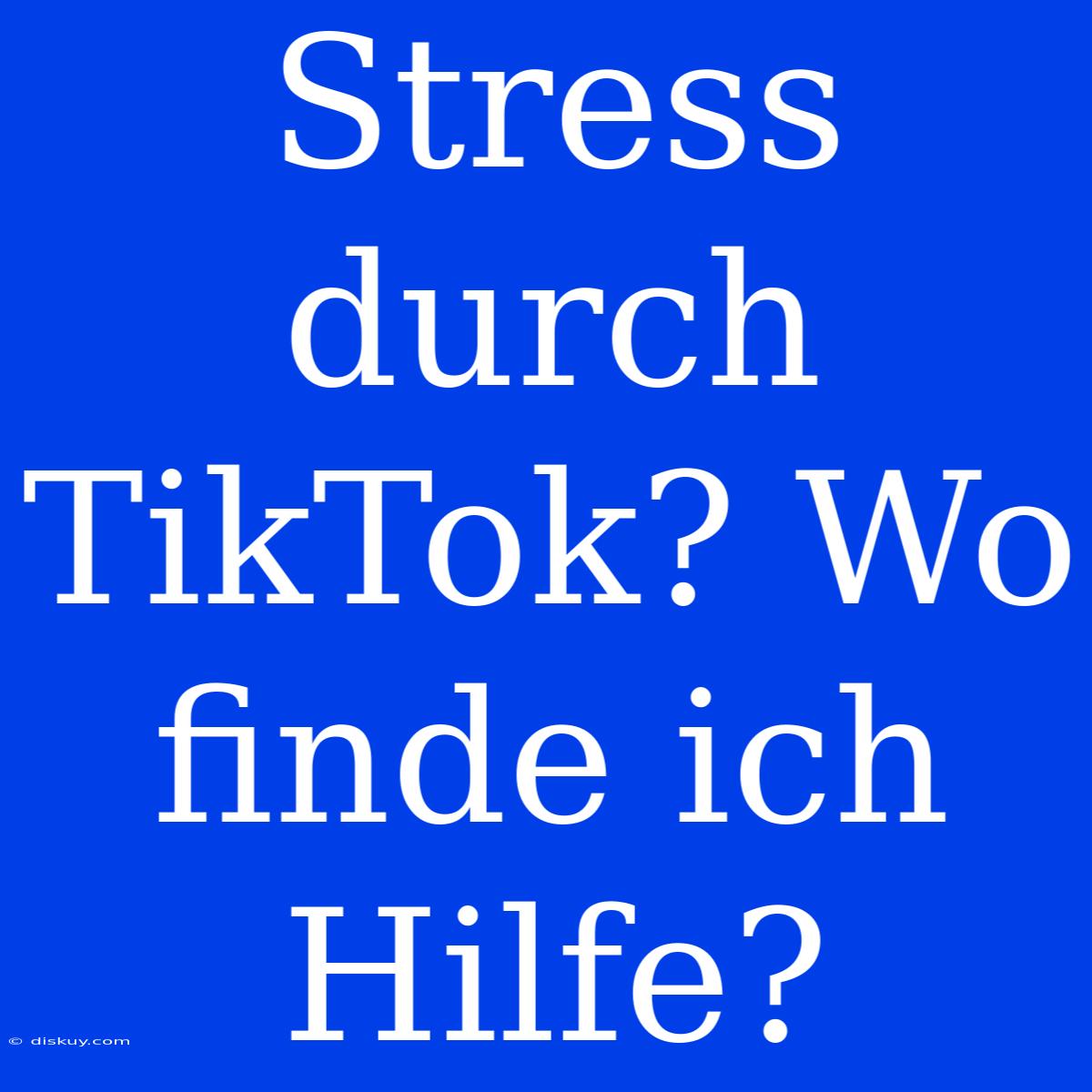 Stress Durch TikTok? Wo Finde Ich Hilfe?