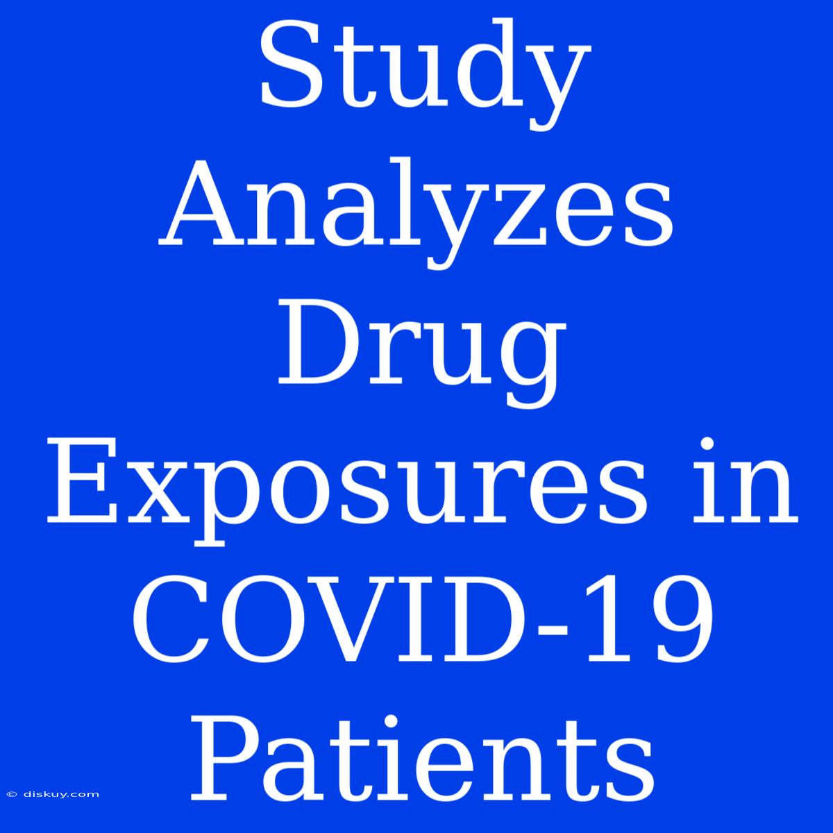 Study Analyzes Drug Exposures In COVID-19 Patients