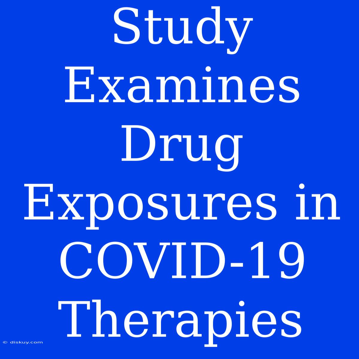 Study Examines Drug Exposures In COVID-19 Therapies