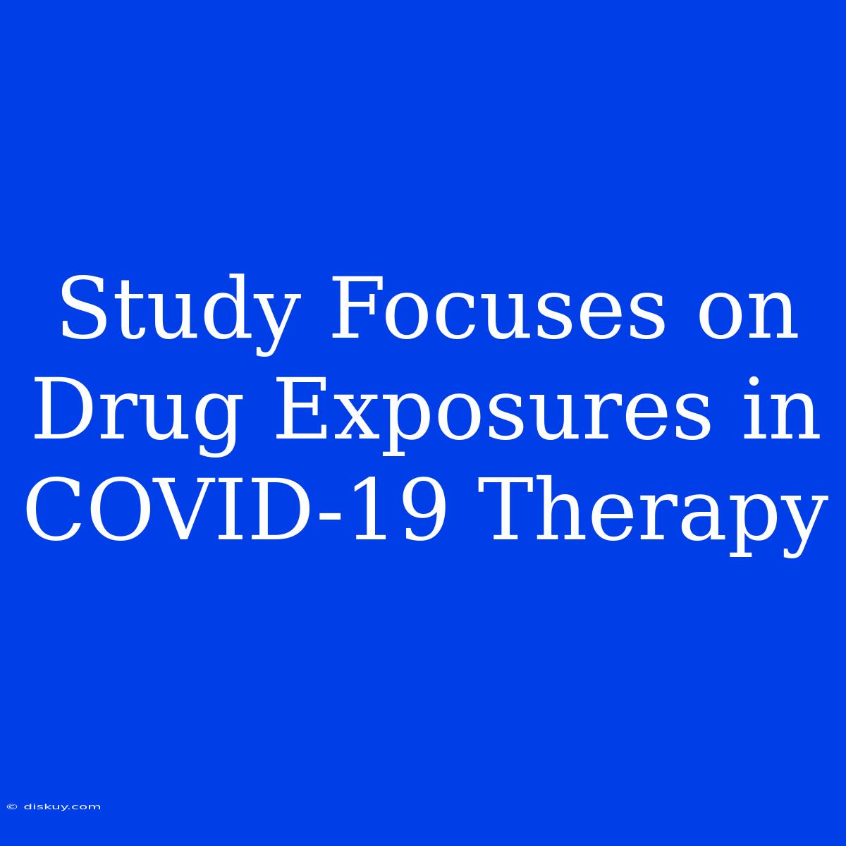 Study Focuses On Drug Exposures In COVID-19 Therapy