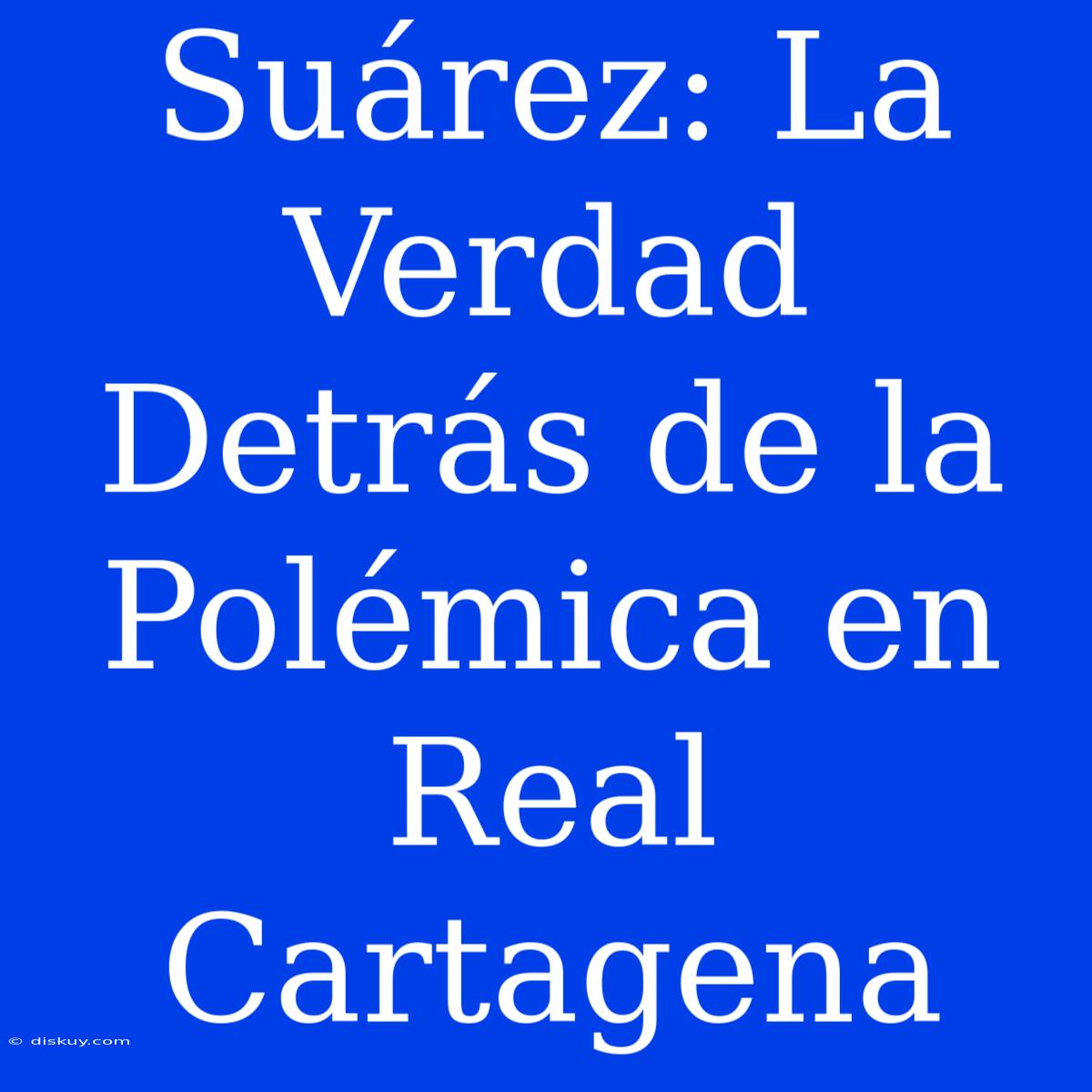 Suárez: La Verdad Detrás De La Polémica En Real Cartagena