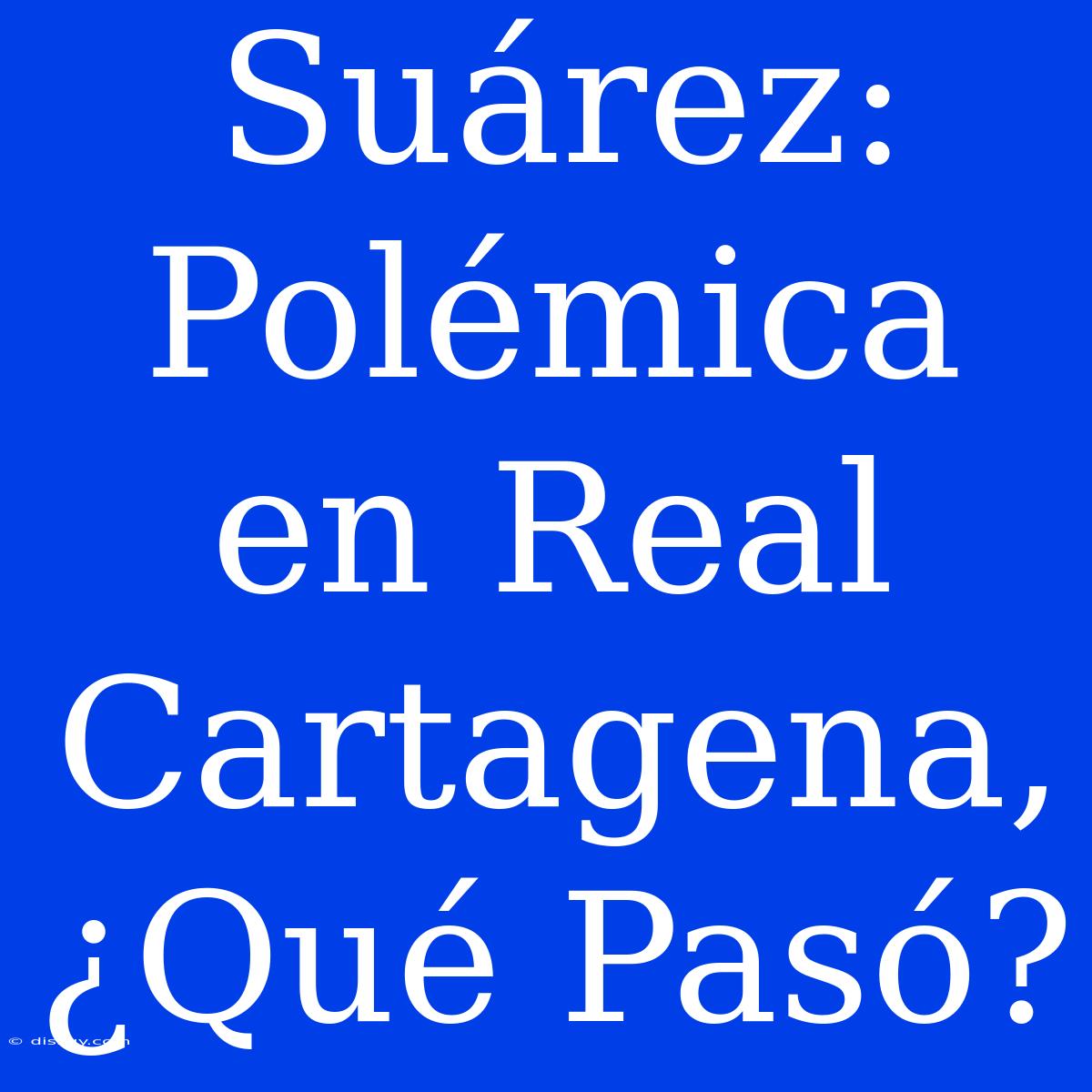 Suárez: Polémica En Real Cartagena, ¿Qué Pasó?