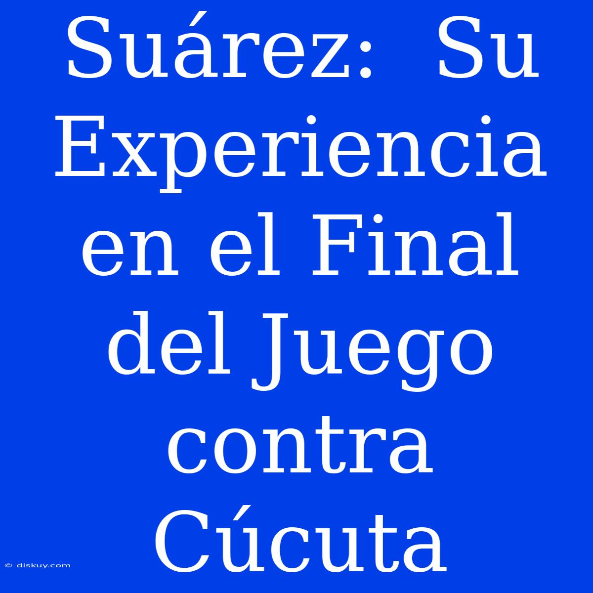 Suárez:  Su Experiencia En El Final Del Juego Contra Cúcuta