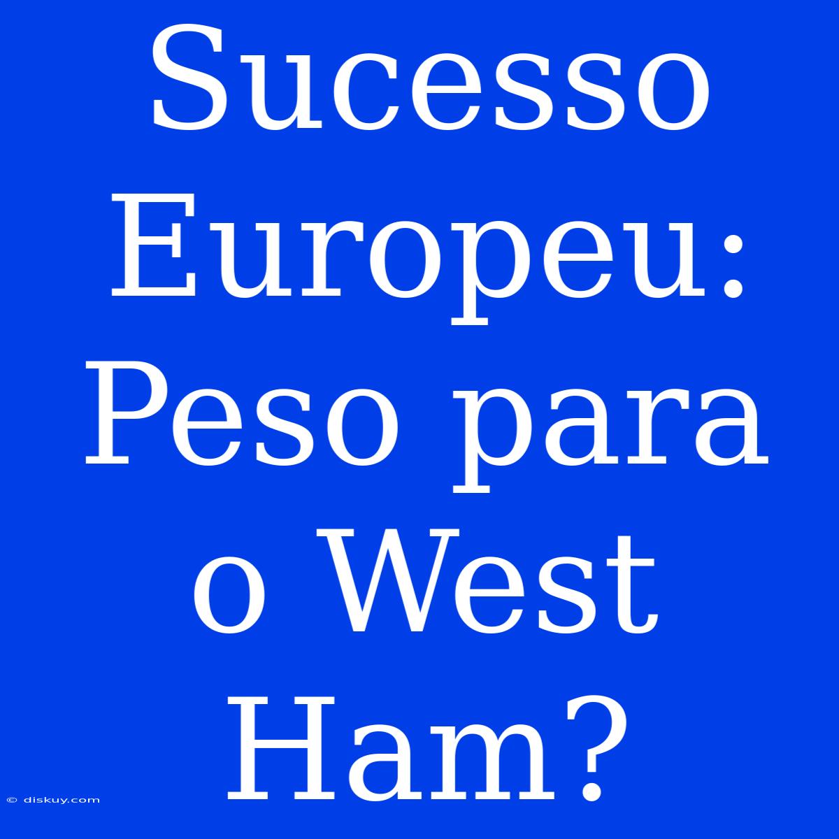 Sucesso Europeu:  Peso Para O West Ham?