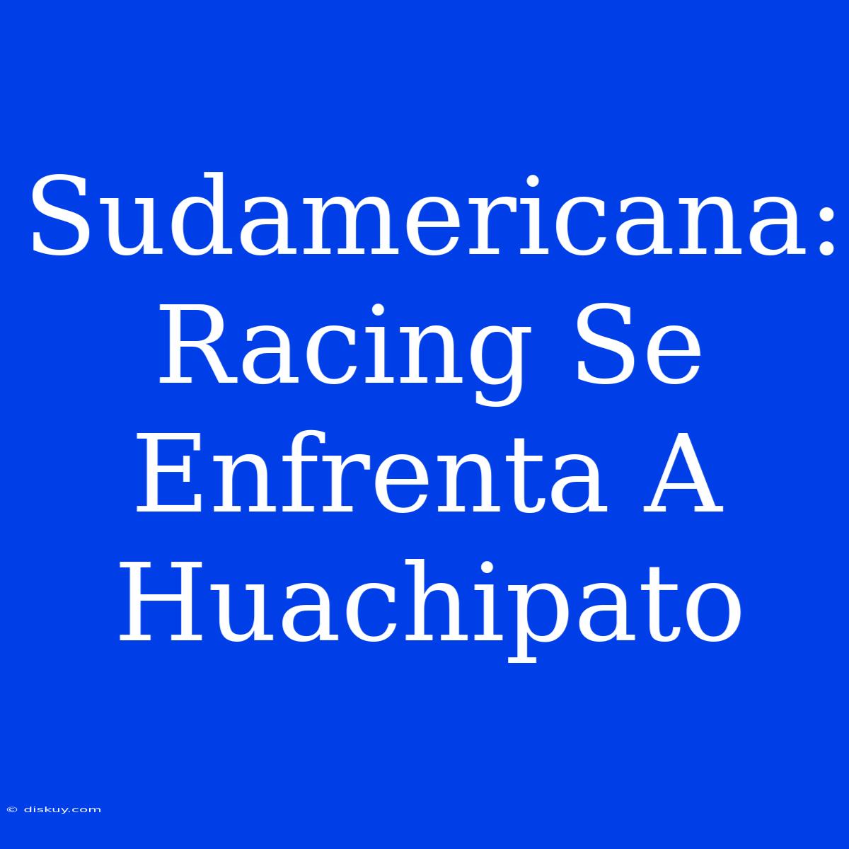 Sudamericana: Racing Se Enfrenta A Huachipato