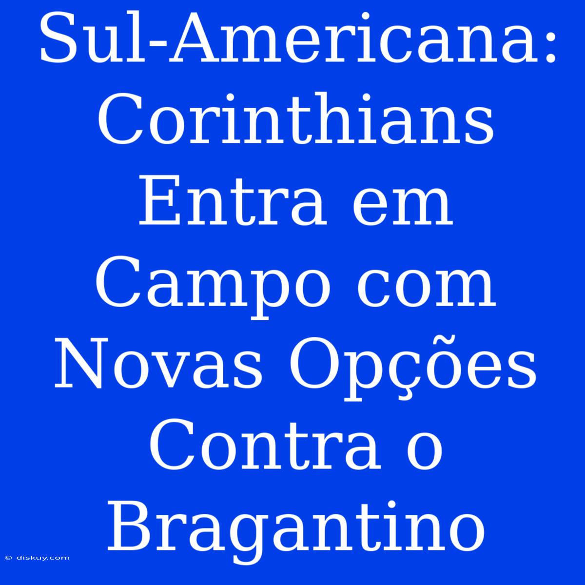 Sul-Americana: Corinthians Entra Em Campo Com Novas Opções Contra O Bragantino