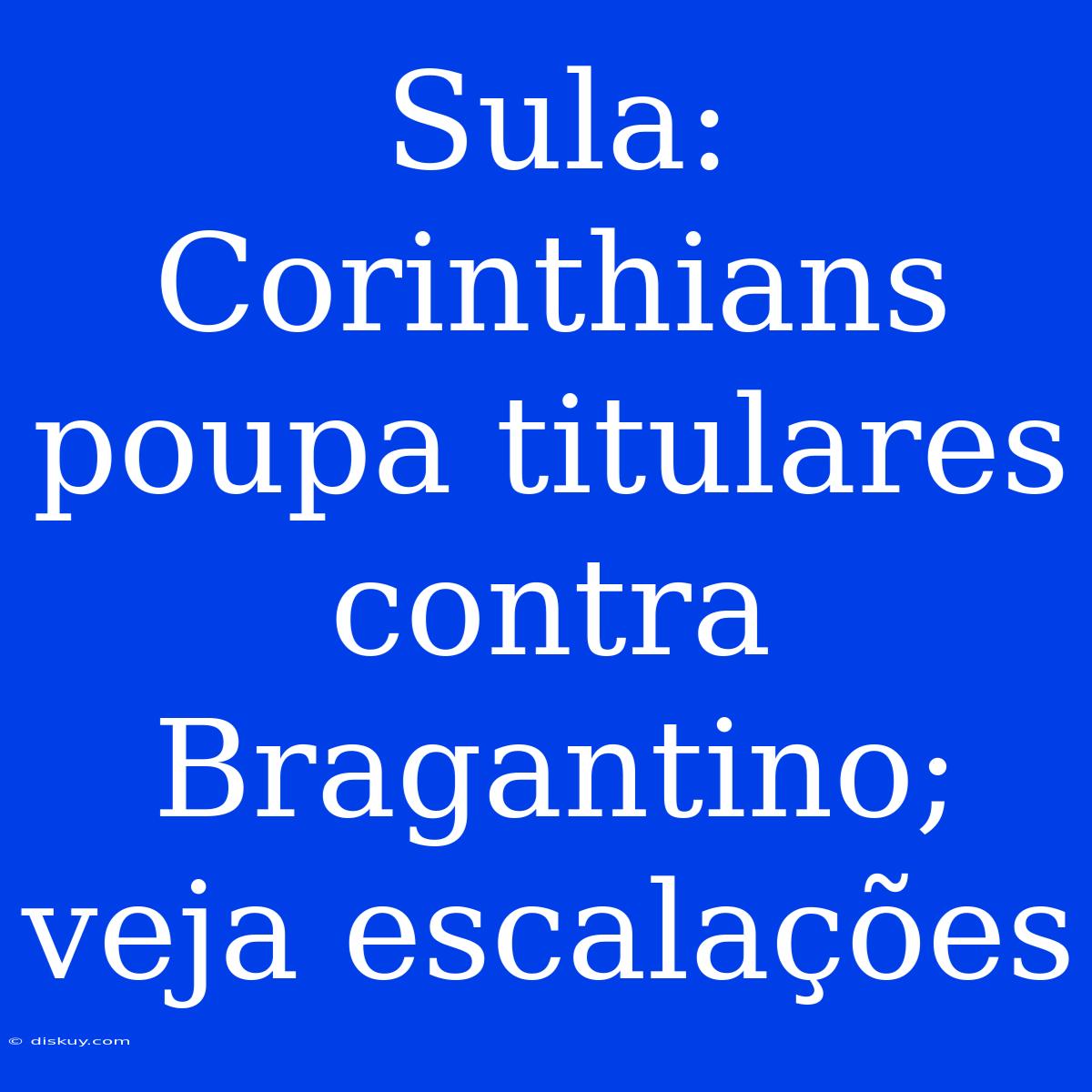 Sula: Corinthians Poupa Titulares Contra Bragantino; Veja Escalações