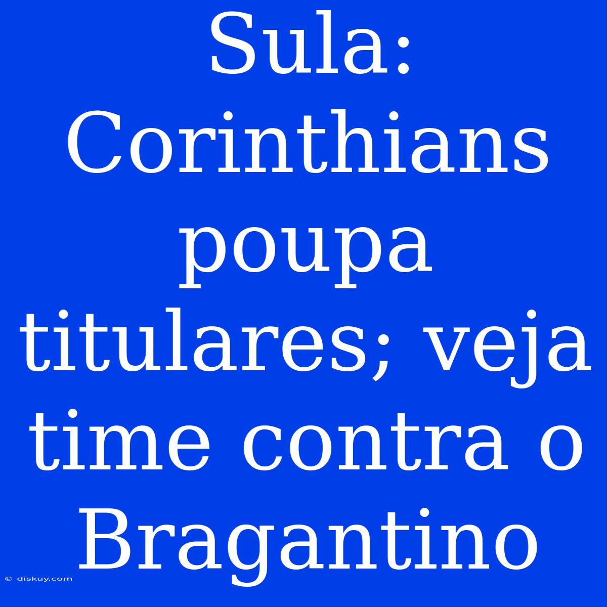 Sula: Corinthians Poupa Titulares; Veja Time Contra O Bragantino