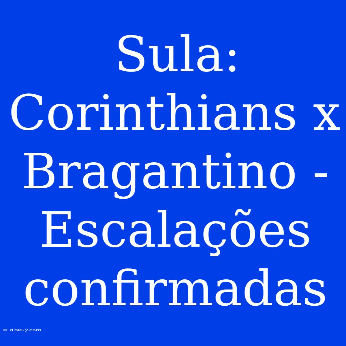 Sula: Corinthians X Bragantino - Escalações Confirmadas