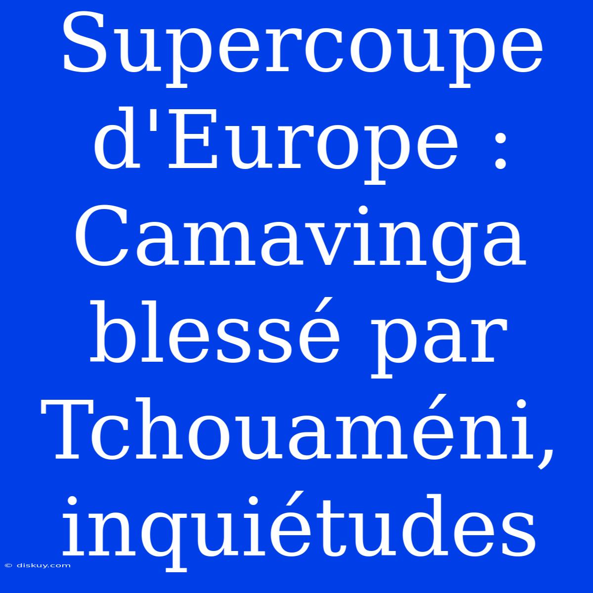 Supercoupe D'Europe : Camavinga Blessé Par Tchouaméni, Inquiétudes