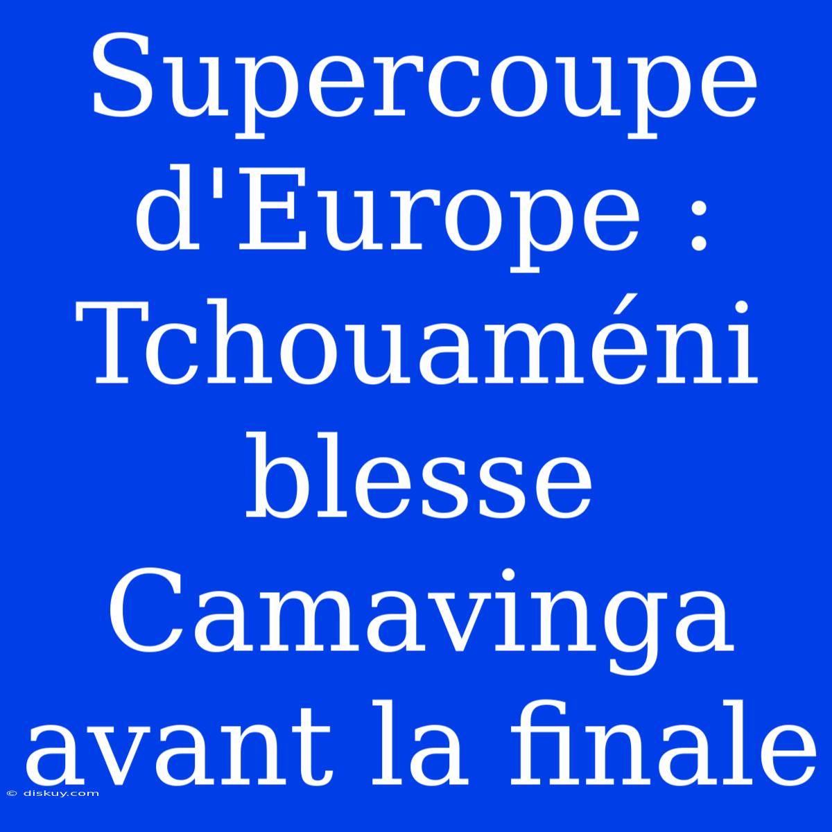 Supercoupe D'Europe : Tchouaméni Blesse Camavinga Avant La Finale