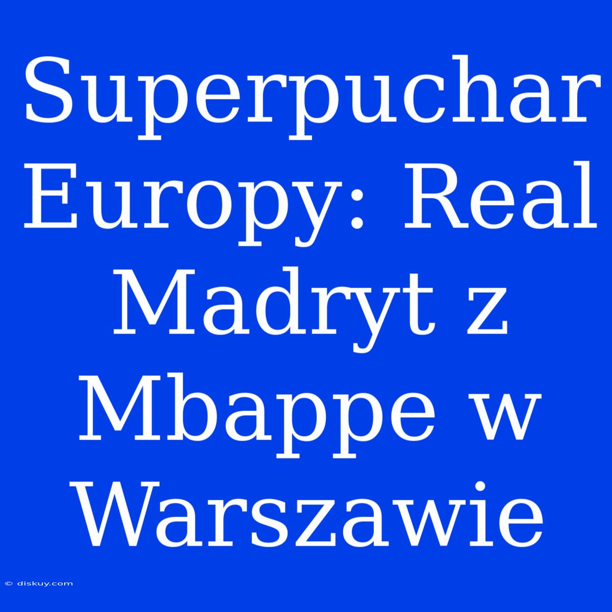 Superpuchar Europy: Real Madryt Z Mbappe W Warszawie