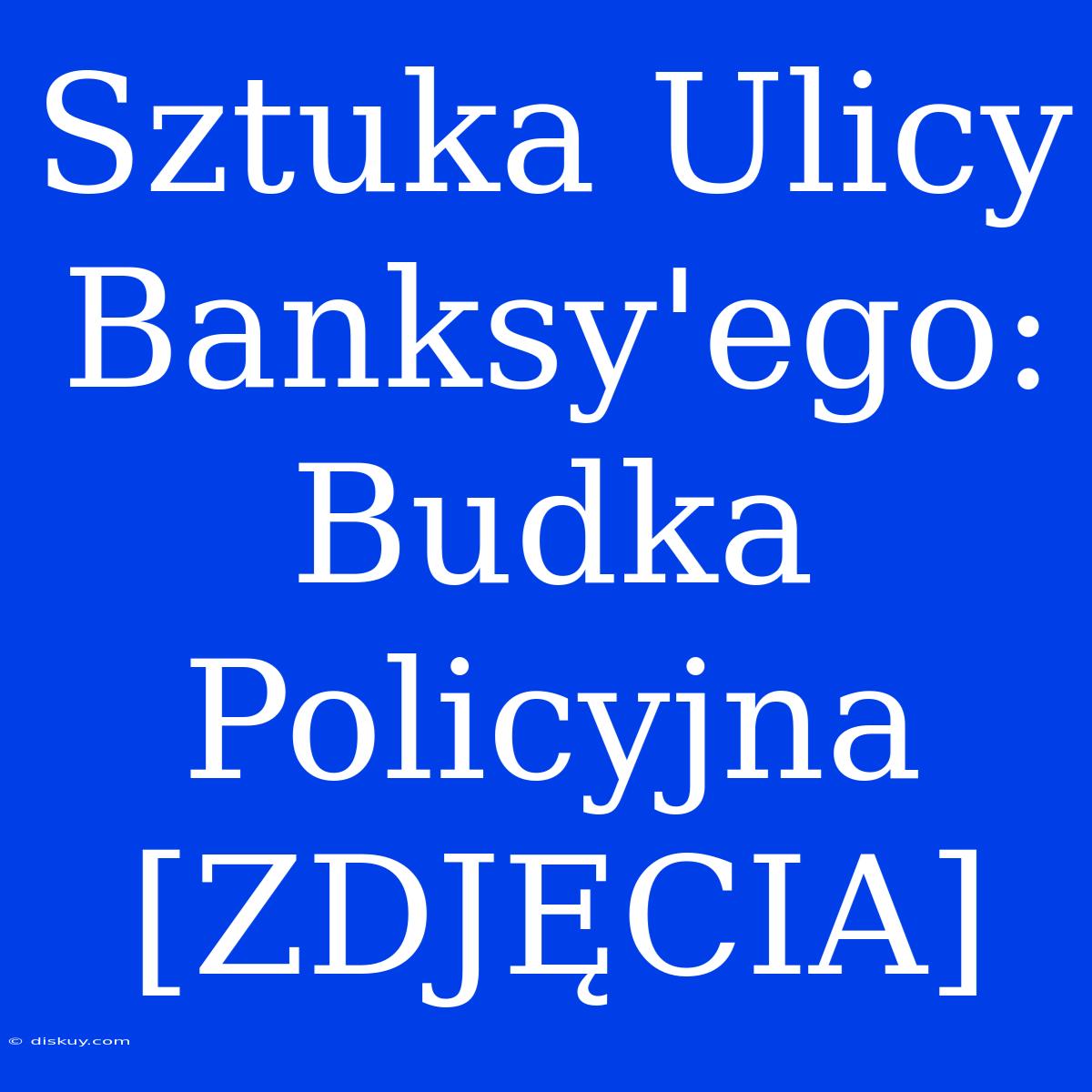 Sztuka Ulicy Banksy'ego: Budka Policyjna [ZDJĘCIA]