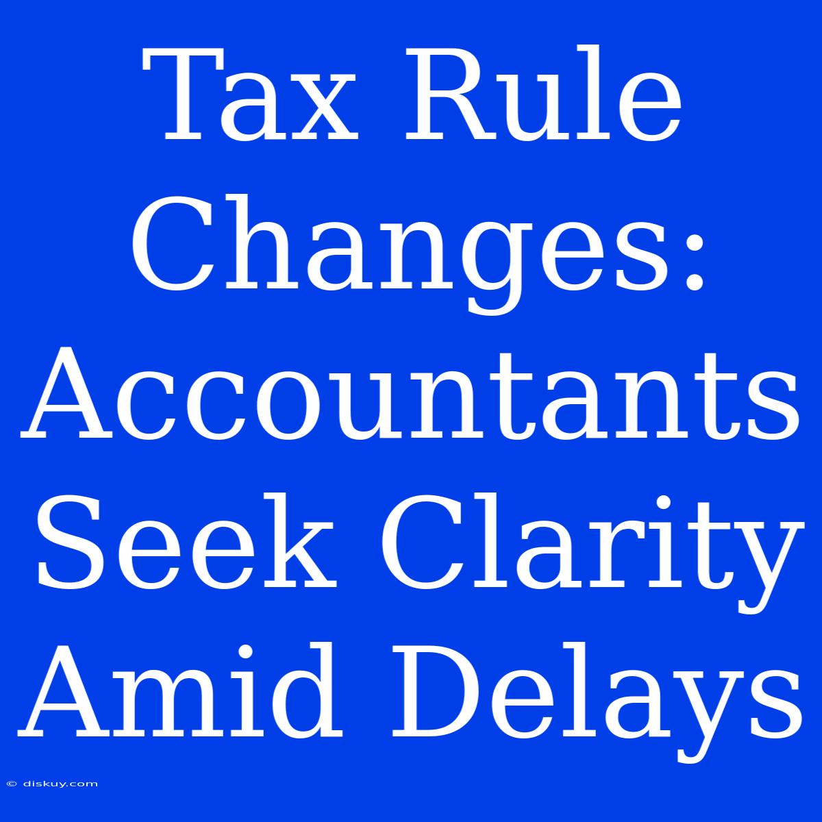 Tax Rule Changes: Accountants Seek Clarity Amid Delays