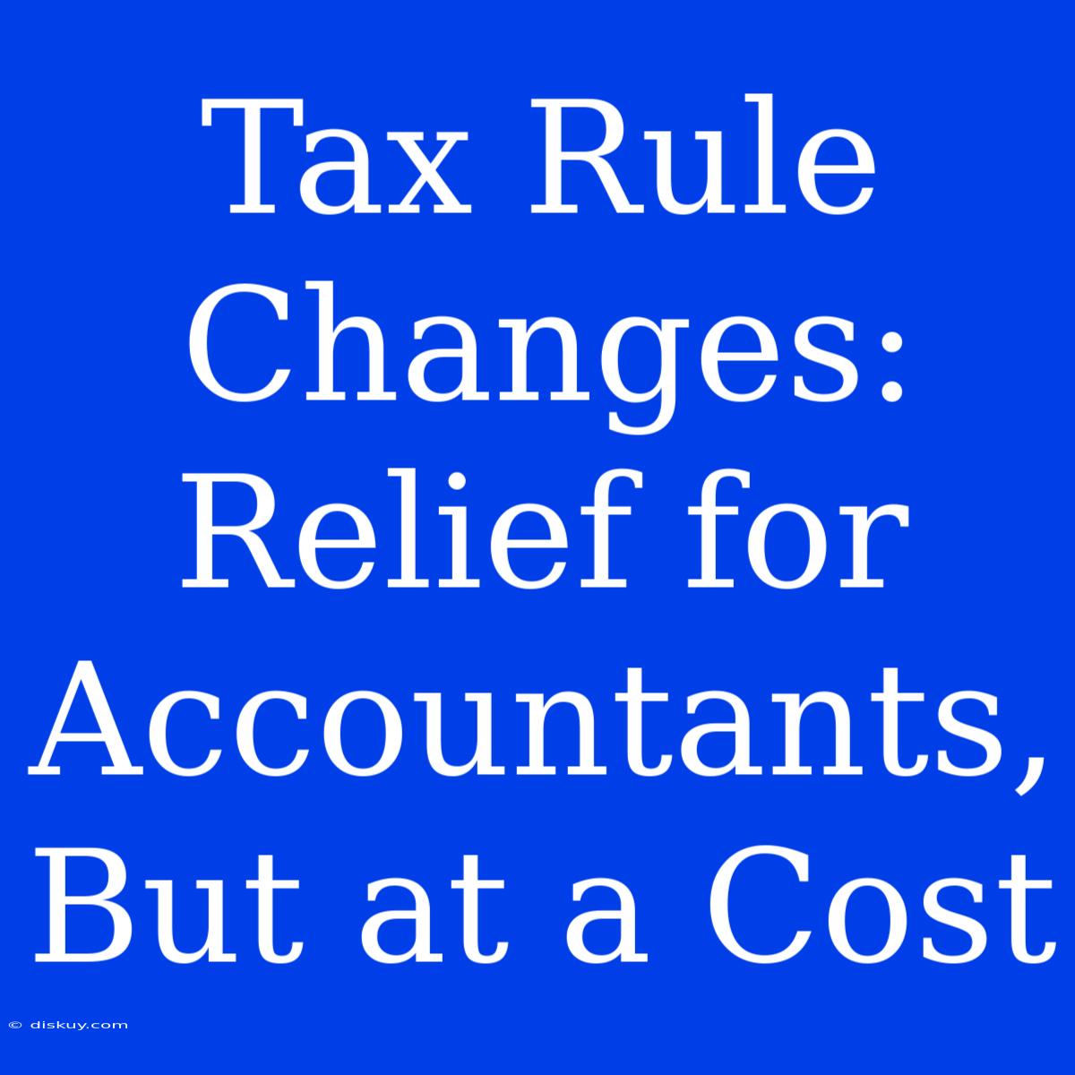 Tax Rule Changes: Relief For Accountants, But At A Cost