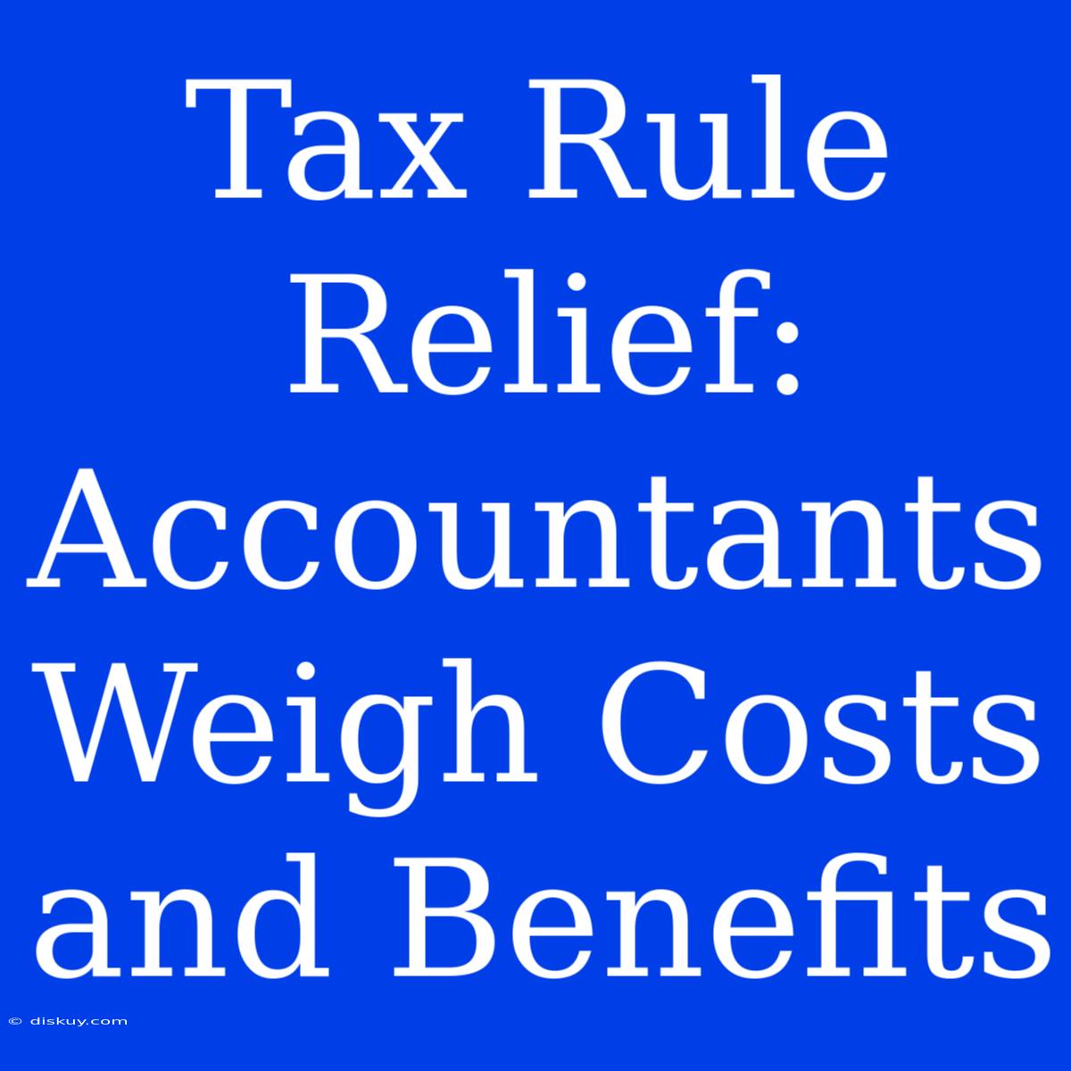 Tax Rule Relief: Accountants Weigh Costs And Benefits